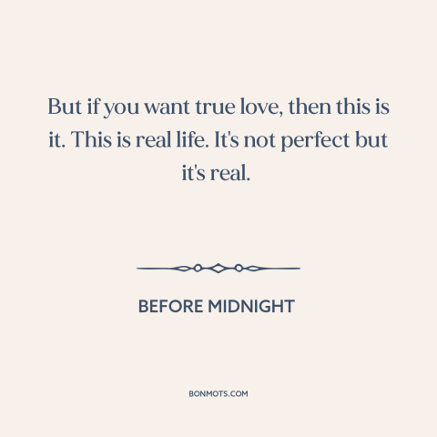 A quote from Before Midnight about true love: “But if you want true love, then this is it. This is real life.”