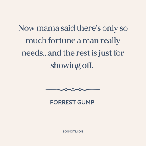 A quote from Forrest Gump about wealth: “Now mama said there’s only so much fortune a man really needs…and the rest…”