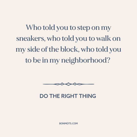 A quote from Do the Right Thing about inner city issues: “Who told you to step on my sneakers, who told you to walk on…”