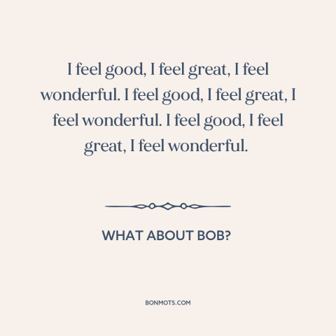 A quote from What About Bob? about feeling good: “I feel good, I feel great, I feel wonderful. I feel good, I feel…”