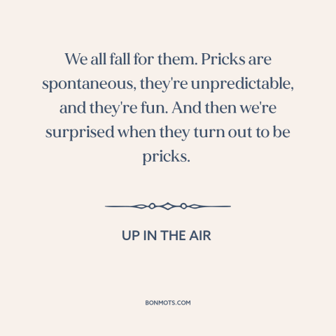 A quote from Up in the Air about bad boys: “We all fall for them. Pricks are spontaneous, they're unpredictable…”