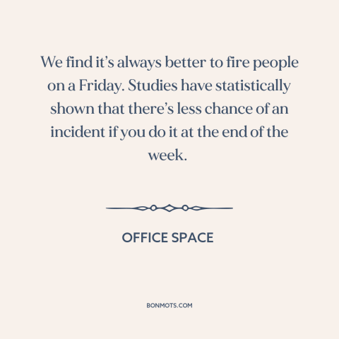 A quote from Office Space about getting fired: “We find it’s always better to fire people on a Friday. Studies…”