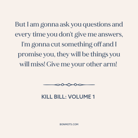 A quote from Kill Bill: Volume 1 about questions: “But I am gonna ask you questions and every time you don't give me…”