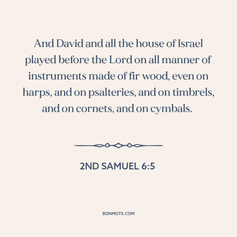 A quote from The Bible about music: “And David and all the house of Israel played before the Lord on all manner of…”