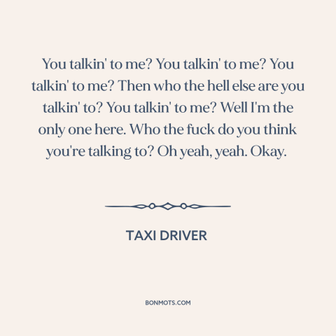 A quote from Taxi Driver about talking: “You talkin' to me? You talkin' to me? You talkin' to me? Then who the…”