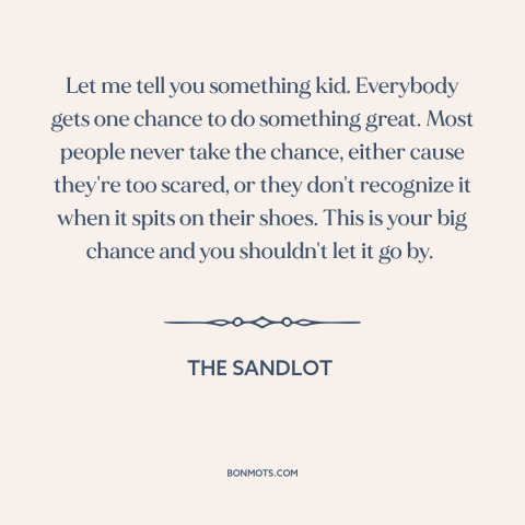 A quote from The Sandlot about facing one's fears: “Let me tell you something kid. Everybody gets one chance to…”