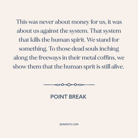 A quote from Point Break about sticking it to the man: “This was never about money for us, it was about us against the…”