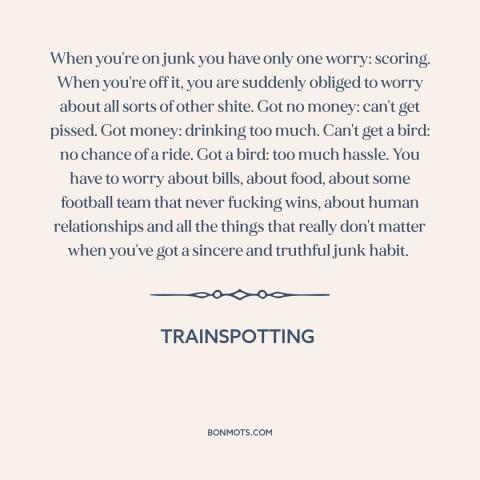 A quote from Trainspotting about heroin: “When you're on junk you have only one worry: scoring. When you're off it…”