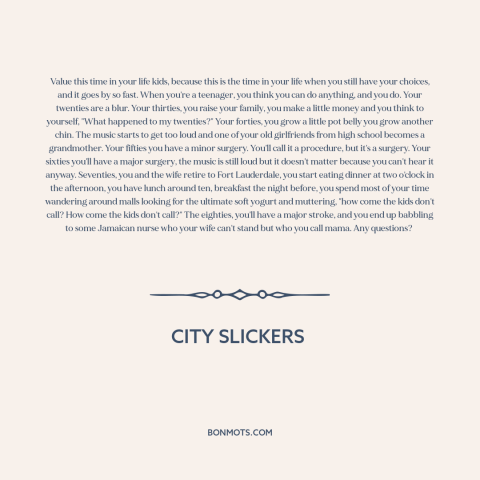 A quote from City Slickers about stages of life: “Value this time in your life kids, because this is the time in your…”