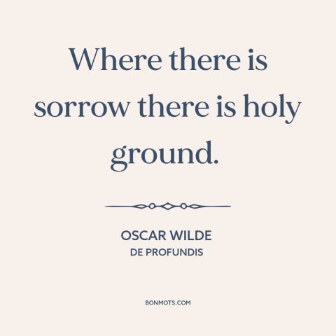 A quote by Oscar Wilde about sadness: “Where there is sorrow there is holy ground.”