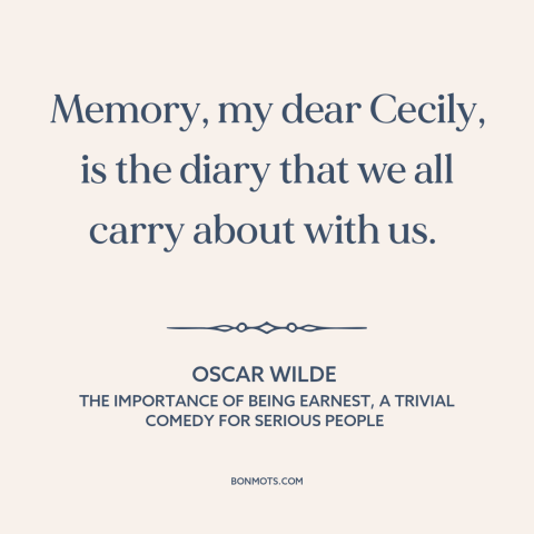 A quote by Oscar Wilde about memory: “Memory, my dear Cecily, is the diary that we all carry about with us.”