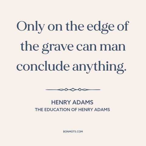 A quote by Henry Brooks Adams about uncertainty: “Only on the edge of the grave can man conclude anything.”