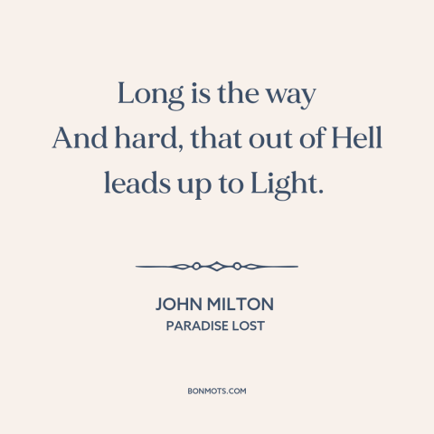 A quote by John Milton about redemption: “Long is the way And hard, that out of Hell leads up to Light.”