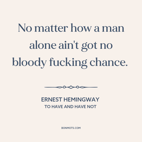 A quote by Ernest Hemingway about man as social animal: “No matter how a man alone ain't got no bloody fucking chance.”