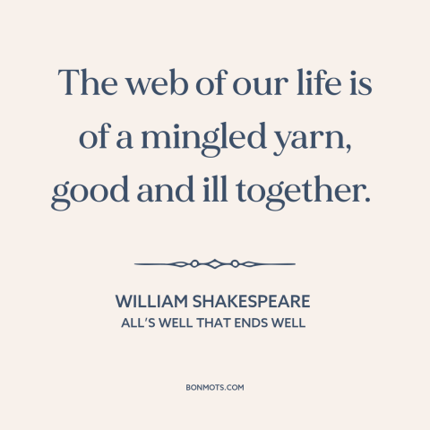 A quote by William Shakespeare about the human condition: “The web of our life is of a mingled yarn, good and ill together.”