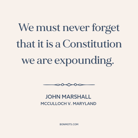 A quote by John Marshall about constitutional interpretation: “We must never forget that it is a Constitution we are…”