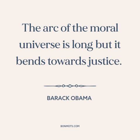 A quote by Barack Obama about nature of progress: “The arc of the moral universe is long but it bends towards justice.”