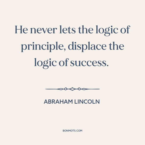 A quote by Abraham Lincoln about expediency: “He never lets the logic of principle, displace the logic of success.”