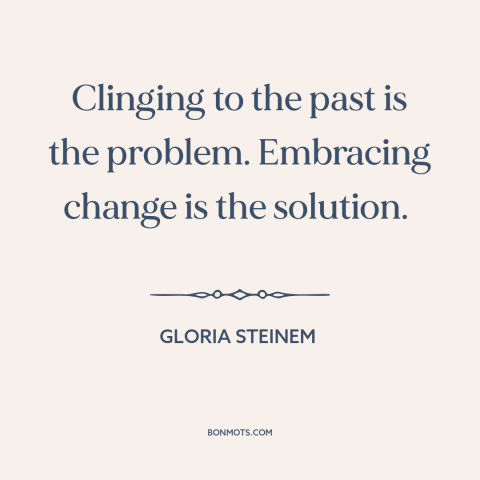 A quote by Gloria Steinem about living in the past: “Clinging to the past is the problem. Embracing change is the solution.”