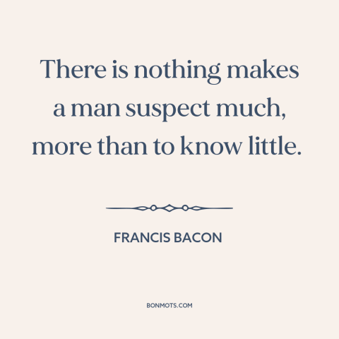 A quote by Francis Bacon about conspiracy theories: “There is nothing makes a man suspect much, more than to know little.”