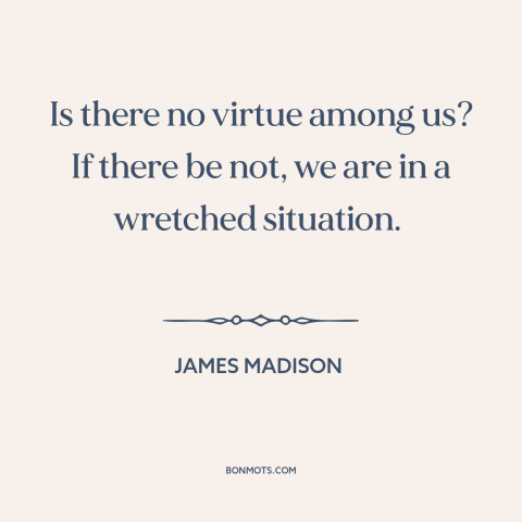 A quote by James Madison about civic virtue: “Is there no virtue among us? If there be not, we are in a wretched situation.”