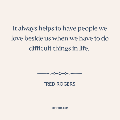 A quote by Fred Rogers about support from others: “It always helps to have people we love beside us when we have to…”