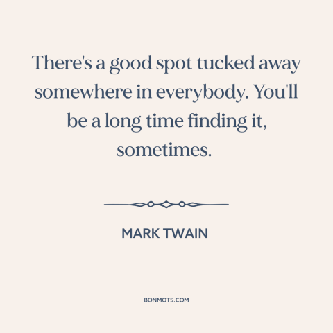 A quote by Mark Twain about good qualities: “There's a good spot tucked away somewhere in everybody. You'll be a long time…”