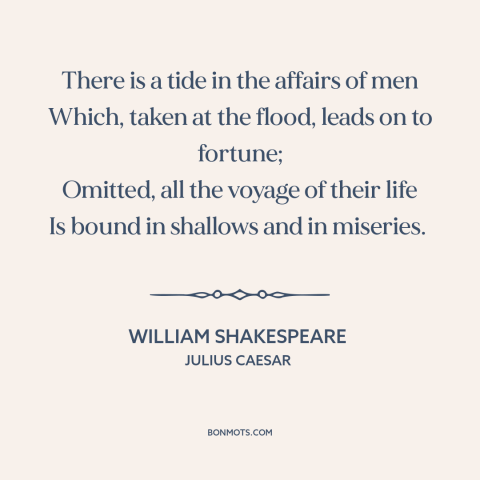 A quote by William Shakespeare about timing: “There is a tide in the affairs of men Which, taken at the flood…”