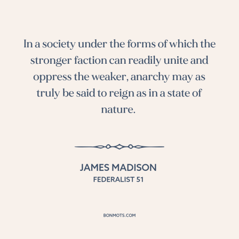 A quote by James Madison about minority rights: “In a society under the forms of which the stronger faction can readily…”