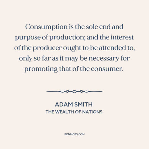 A quote by Adam Smith about consumers: “Consumption is the sole end and purpose of production; and the interest of the…”