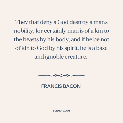 A quote by Francis Bacon about god and man: “They that deny a God destroy a man's nobility, for certainly man is of…”