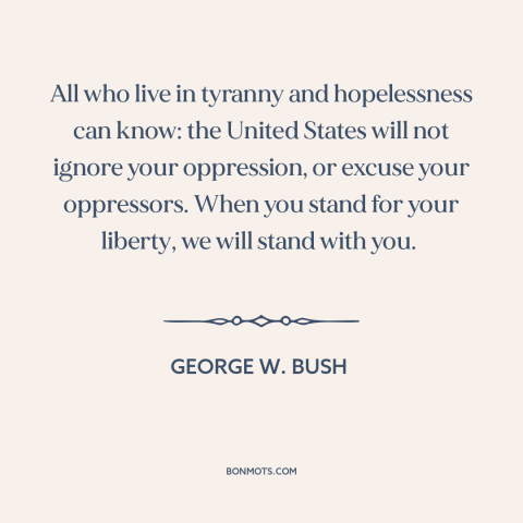 A quote by George W. Bush about American foreign policy: “All who live in tyranny and hopelessness can know: the United…”