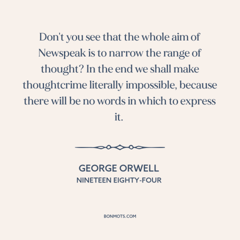 A quote by George Orwell about totalitarianism: “Don't you see that the whole aim of Newspeak is to narrow the range…”