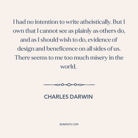 A quote by Charles Darwin about problem of evil: “I had no intention to write atheistically. But I own that I cannot see…”