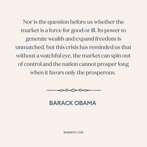 A quote by Barack Obama about unfettered capitalism: “Nor is the question before us whether the market is a force for good…”