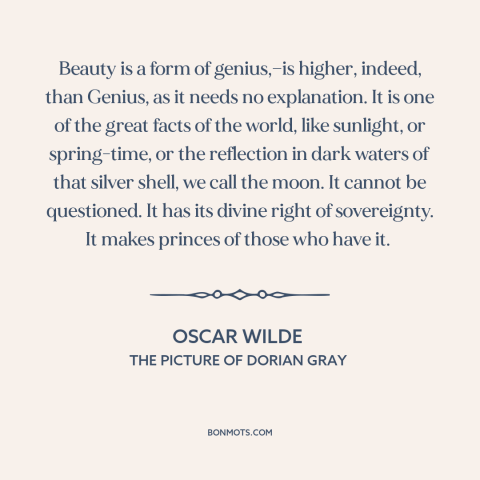 A quote by Oscar Wilde about beauty: “Beauty is a form of genius,—is higher, indeed, than Genius, as it needs no…”