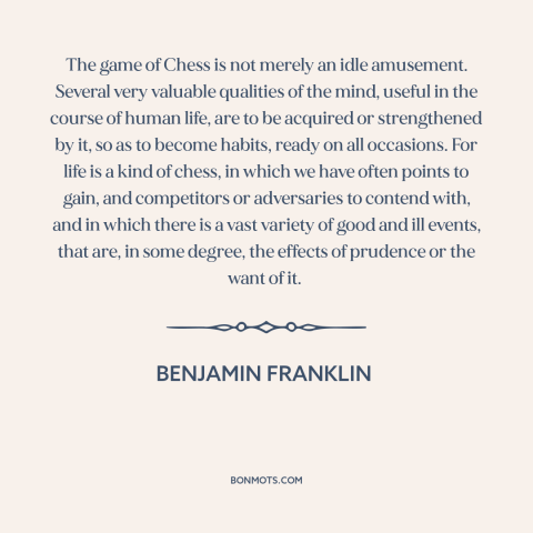 A quote by Benjamin Franklin about chess: “The game of Chess is not merely an idle amusement. Several very valuable…”