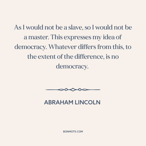 A quote by Abraham Lincoln about masters and slaves: “As I would not be a slave, so I would not be a master.”