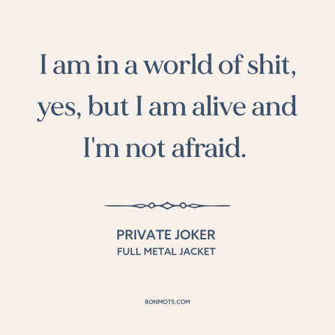 A quote from Full Metal Jacket about fearlessness: “I am in a world of shit, yes, but I am alive and I'm not afraid.”