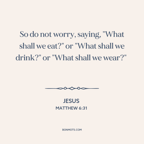 A quote by Jesus about worry: “So do not worry, saying, "What shall we eat?" or "What shall we drink?"…”