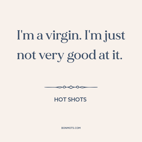 A quote from Hot Shots about virginity: “I'm a virgin. I'm just not very good at it.”