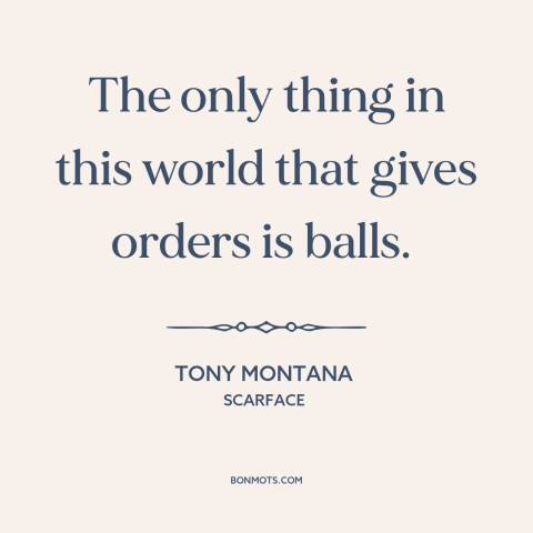 A quote from Scarface about confidence: “The only thing in this world that gives orders is balls.”