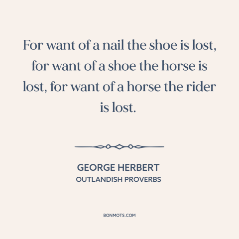 A quote by George Herbert about little things make a big difference: “For want of a nail the shoe is lost, for want of a…”