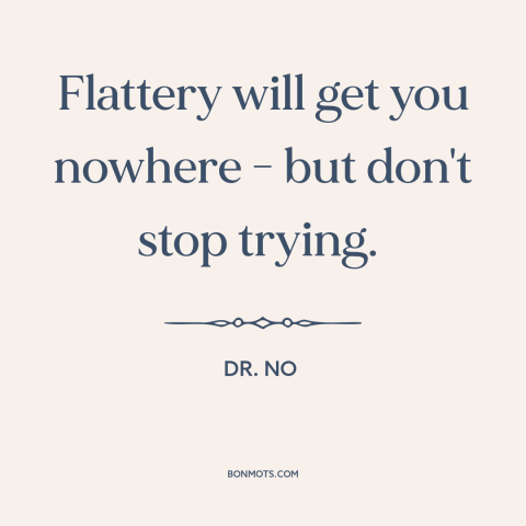 A quote from Dr. No about flattery: “Flattery will get you nowhere - but don't stop trying.”