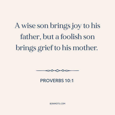 A quote from The Bible about parents and children: “A wise son brings joy to his father, but a foolish son brings grief…”