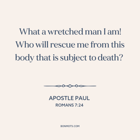 A quote by Apostle Paul about the human condition: “What a wretched man I am! Who will rescue me from this body that…”