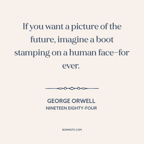 A quote by George Orwell about dystopian future: “If you want a picture of the future, imagine a boot stamping on a…”