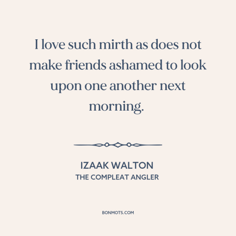 A quote by Izaak Walton about having fun: “I love such mirth as does not make friends ashamed to look upon one…”