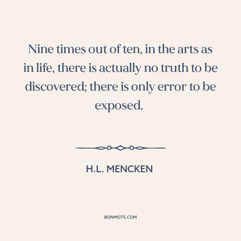 A quote by H.L. Mencken about elusiveness of truth: “Nine times out of ten, in the arts as in life, there is actually…”