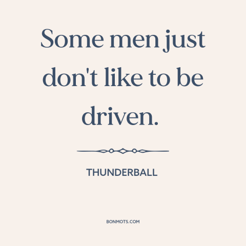 A quote from Thunderball: “Some men just don't like to be driven.”